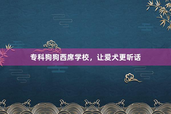 专科狗狗西席学校，让爱犬更听话